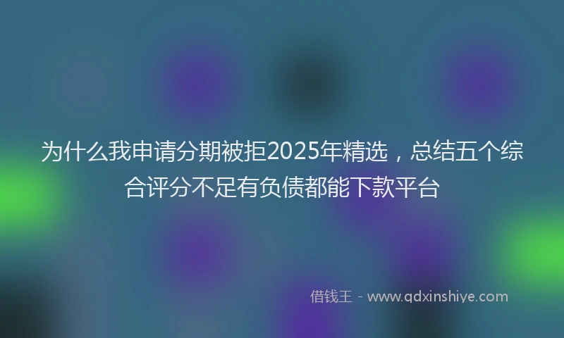 为什么我申请分期被拒2025年精选,总结五个综合评分不足有负债都能下款平台