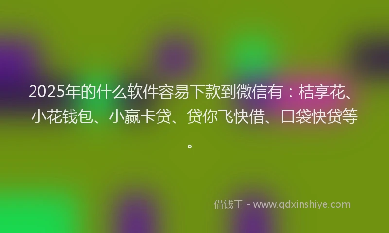 2025年的什么软件容易下款到微信有：桔享花、小花钱包、小赢卡贷、贷你飞快借、口袋快贷等。