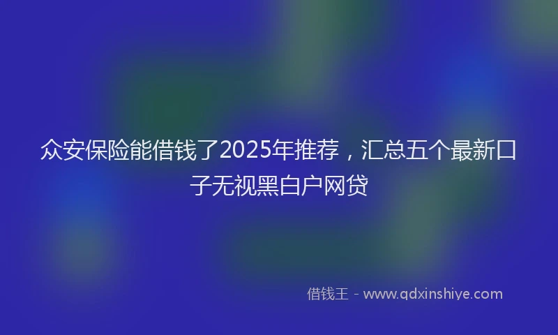 众安保险能借钱了2025年推荐，汇总五个最新口子无视黑白户网贷