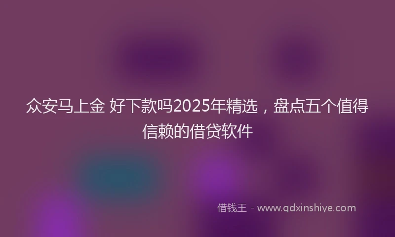 众安马上金 好下款吗2025年精选，盘点五个值得信赖的借贷软件
