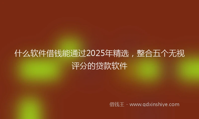 什么软件借钱能通过2025年精选,整合五个无视评分的贷款软件