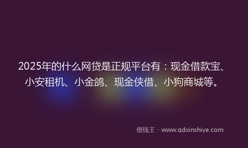 2025年的什么网贷是正规平台有:现金借款宝、小安租机、小金鸽、现金侠借、小狗商城等。
