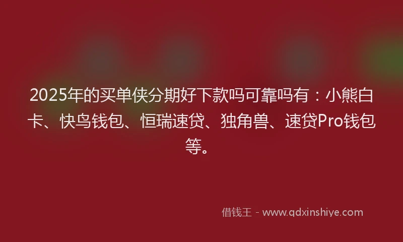 2025年的买单侠分期好下款吗可靠吗有：小熊白卡、快鸟钱包、恒瑞速贷、独角兽、速贷Pro钱包等。