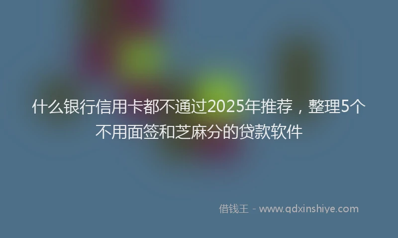 什么银行信用卡都不通过2025年推荐，整理5个不用面签和芝麻分的贷款软件