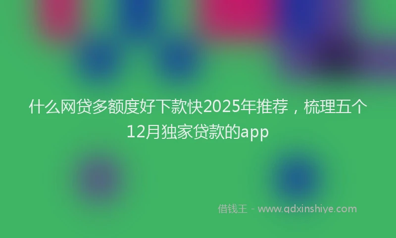 什么网贷多额度好下款快2025年推荐，梳理五个12月独家贷款的app