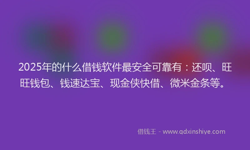 2025年的什么借钱软件最安全可靠有:还呗、旺旺钱包、钱速达宝、现金侠快借、微米金条等。