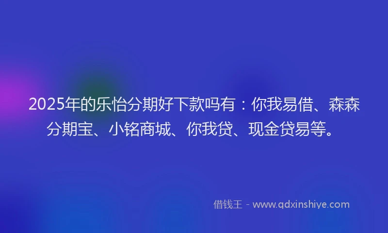 2025年的乐怡分期好下款吗有:你我易借、森森分期宝、小铭商城、你我贷、现金贷易等。