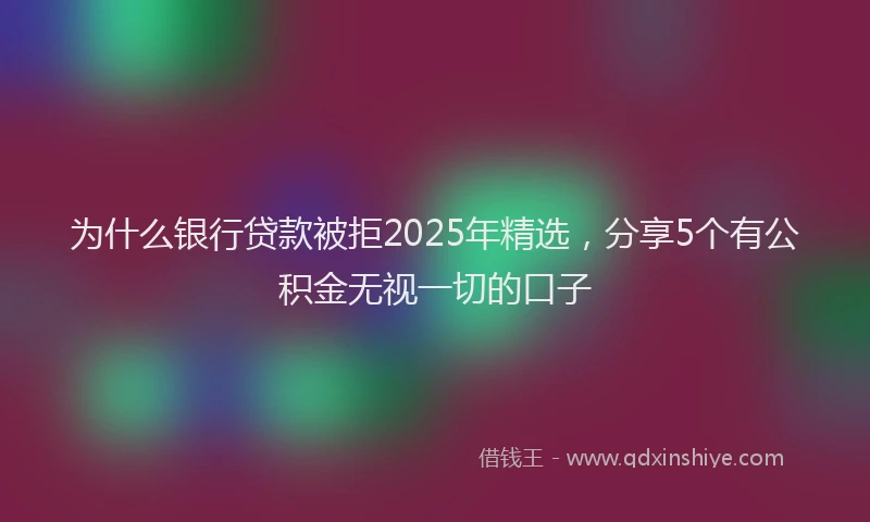 为什么银行贷款被拒2025年精选，分享5个有公积金无视一切的口子