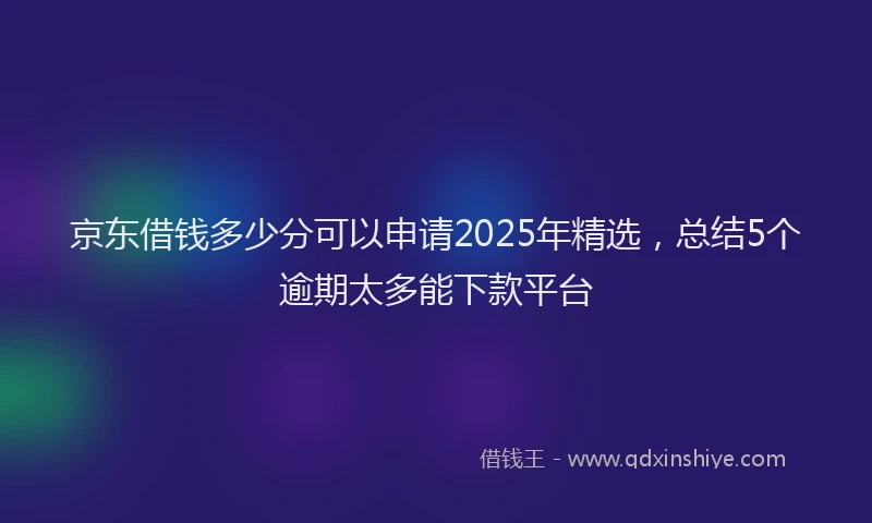 京东借钱多少分可以申请2025年精选，总结5个逾期太多能下款平台