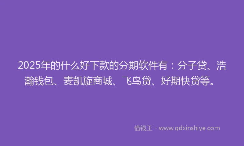 2025年的什么好下款的分期软件有：分子贷、浩瀚钱包、麦凯旋商城、飞鸟贷、好期快贷等。