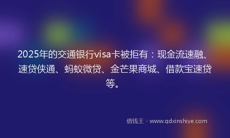 2025年的交通银行visa卡被拒有：现金流速融、速贷侠通、蚂蚁微贷、金芒果商城、借款宝速贷等。