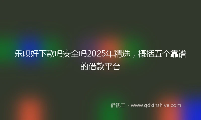 乐呗好下款吗安全吗2025年精选,概括五个靠谱的借款平台