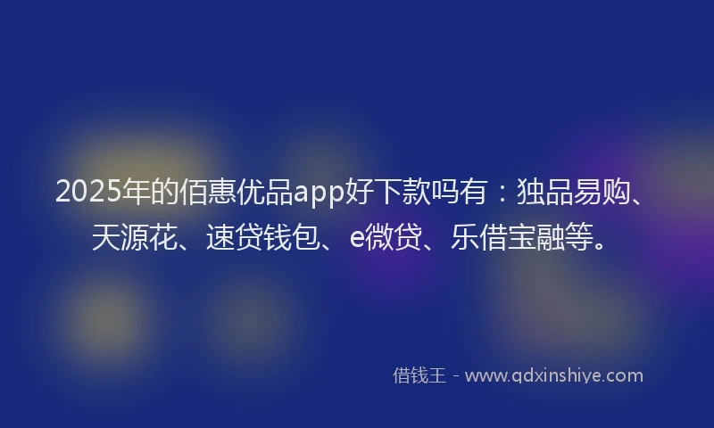 2025年的佰惠优品app好下款吗有：独品易购、天源花、速贷钱包、e微贷、乐借宝融等。
