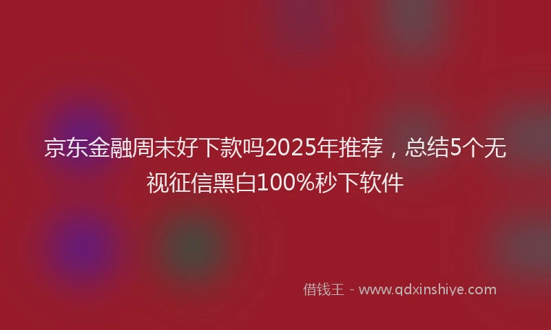 京东金融周末好下款吗2025年推荐，总结5个无视征信黑白100%秒下软件