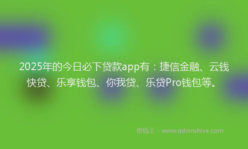 2025年的今日必下贷款app有：捷信金融、云钱快贷、乐享钱包、你我贷、乐贷Pro钱包等。