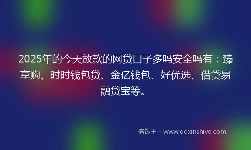 2025年的今天放款的网贷口子多吗安全吗有：臻享购、时时钱包贷、金亿钱包、好优选、借贷易融贷宝等。