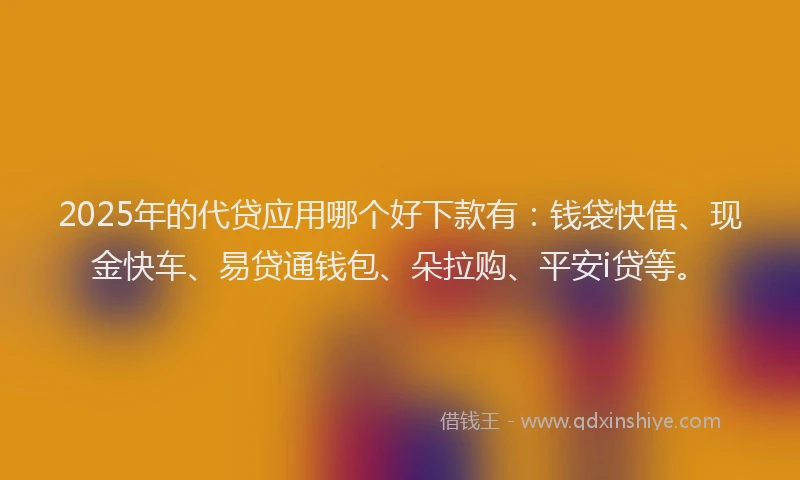 2025年的代贷应用哪个好下款有：钱袋快借、现金快车、易贷通钱包、朵拉购、平安i贷等。