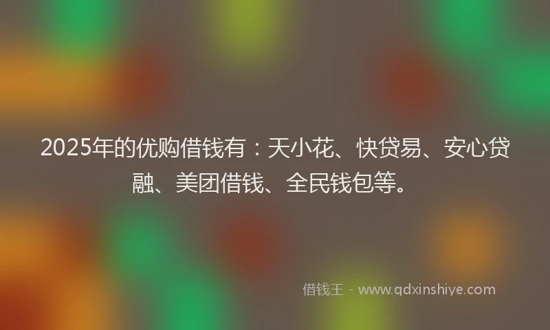 2025年的优购借钱有：天小花、快贷易、安心贷融、美团借钱、全民钱包等。