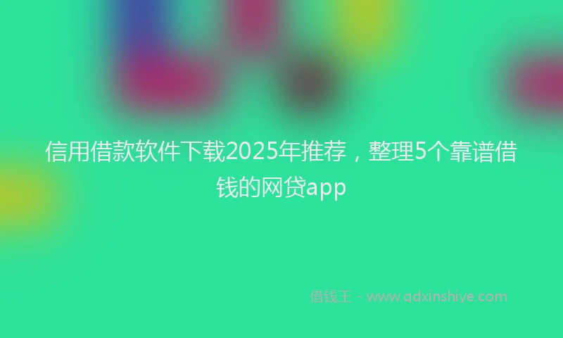 信用借款软件下载2025年推荐，整理5个靠谱借钱的网贷app