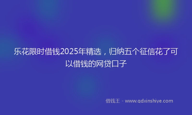 乐花限时借钱2025年精选，归纳五个征信花了可以借钱的网贷口子