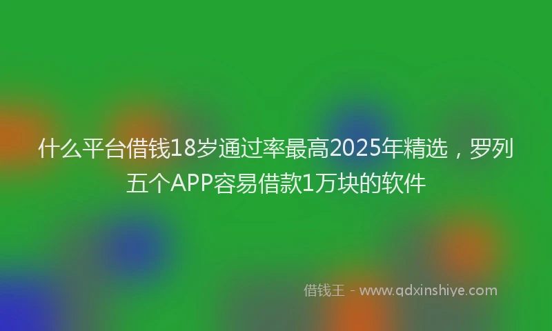 什么平台借钱18岁通过率最高2025年精选，罗列五个APP容易借款1万块的软件