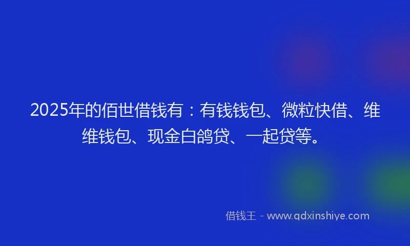 2025年的佰世借钱有：有钱钱包、微粒快借、维维钱包、现金白鸽贷、一起贷等。