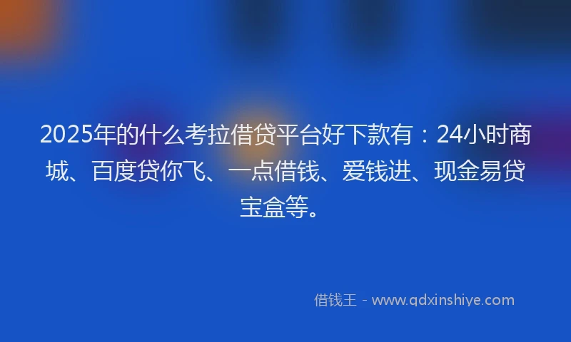 2025年的什么考拉借贷平台好下款有：24小时商城、百度贷你飞、一点借钱、爱钱进、现金易贷宝盒等。