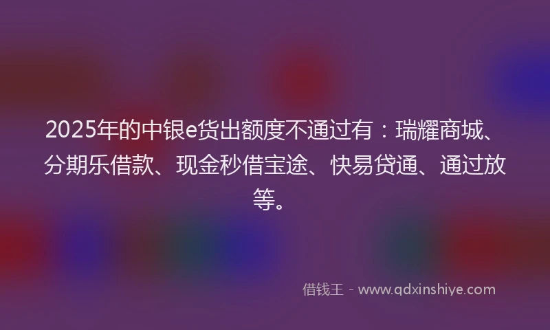 2025年的中银e货出额度不通过有:瑞耀商城、分期乐借款、现金秒借宝途、快易贷通、通过放等。