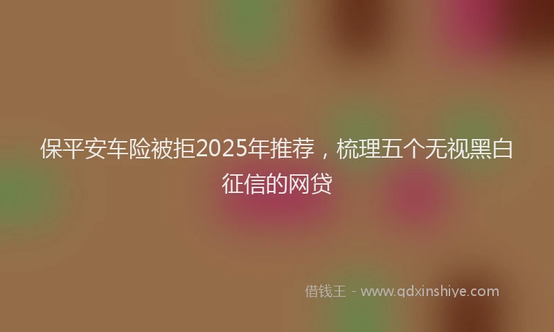 保平安车险被拒2025年推荐，梳理五个无视黑白征信的网贷