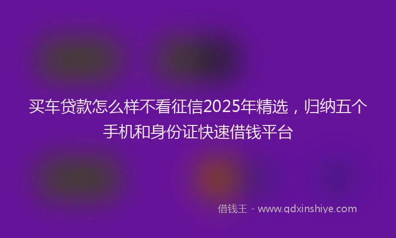 买车贷款怎么样不看征信2025年精选，归纳五个手机和身份证快速借钱平台