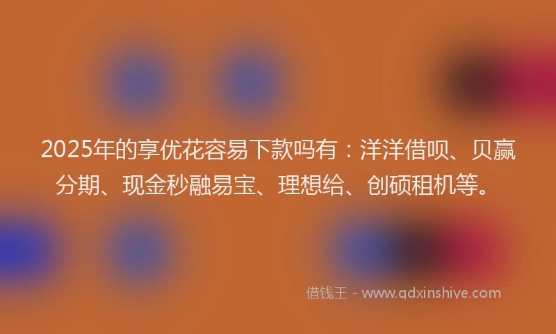 2025年的享优花容易下款吗有：洋洋借呗、贝赢分期、现金秒融易宝、理想给、创硕租机等。