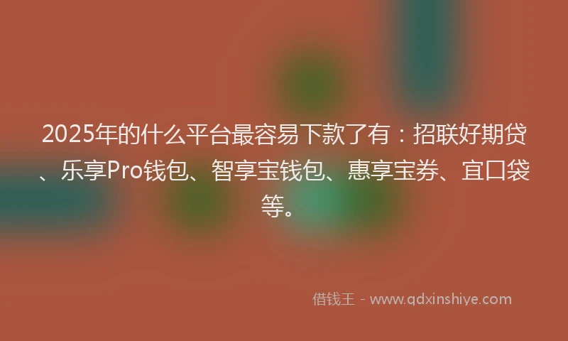 2025年的什么平台最容易下款了有：招联好期贷、乐享Pro钱包、智享宝钱包、惠享宝券、宜口袋等。