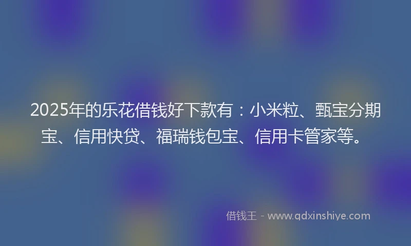 2025年的乐花借钱好下款有：小米粒、甄宝分期宝、信用快贷、福瑞钱包宝、信用卡管家等。