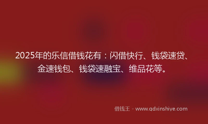 2025年的乐信借钱花有：闪借快行、钱袋速贷、金速钱包、钱袋速融宝、维品花等。