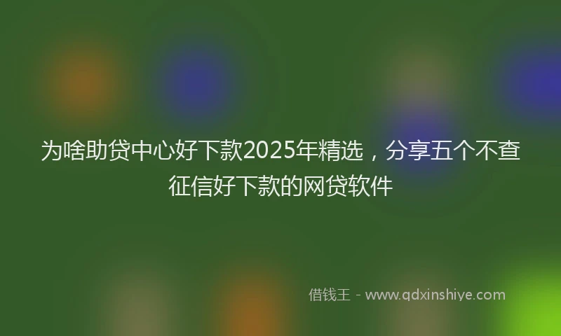 为啥助贷中心好下款2025年精选，分享五个不查征信好下款的网贷软件