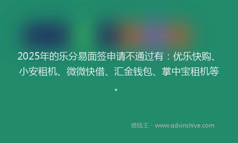 2025年的乐分易面签申请不通过有：优乐快购、小安租机、微微快借、汇金钱包、掌中宝租机等。