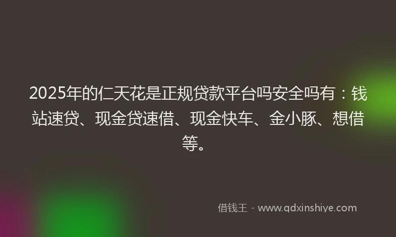 2025年的仁天花是正规贷款平台吗安全吗有：钱站速贷、现金贷速借、现金快车、金小豚、想借等。