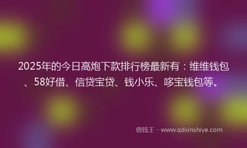 2025年的今日高炮下款排行榜最新有：维维钱包、58好借、信贷宝贷、钱小乐、哆宝钱包等。