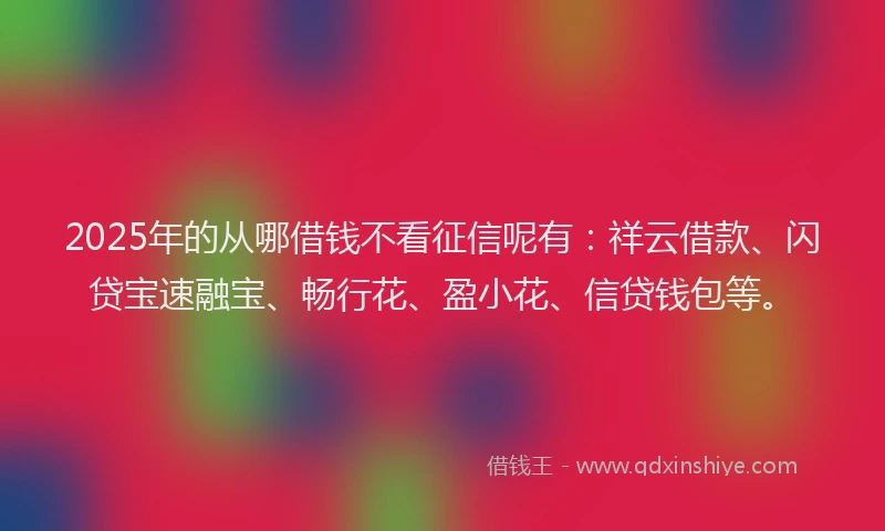 2025年的从哪借钱不看征信呢有：祥云借款、闪贷宝速融宝、畅行花、盈小花、信贷钱包等。