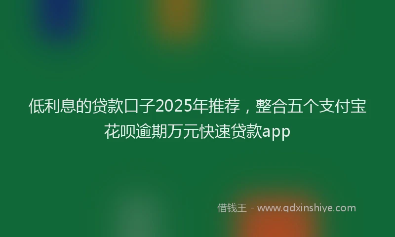 低利息的贷款口子2025年推荐，整合五个支付宝花呗逾期万元快速贷款app