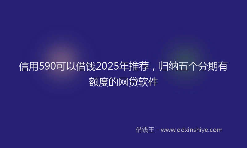 信用590可以借钱2025年推荐，归纳五个分期有额度的网贷软件
