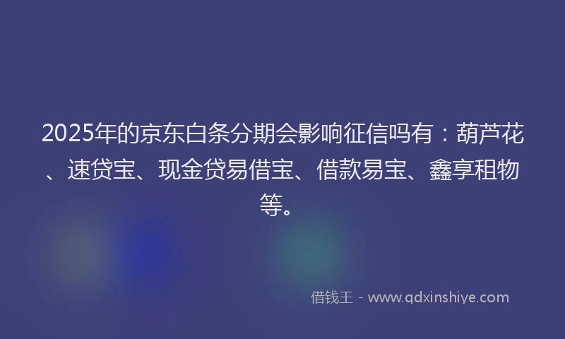 2025年的京东白条分期会影响征信吗有：葫芦花、速贷宝、现金贷易借宝、借款易宝、鑫享租物等。