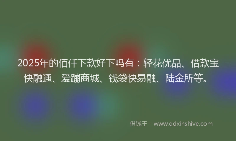 2025年的佰仟下款好下吗有：轻花优品、借款宝快融通、爱蹦商城、钱袋快易融、陆金所等。