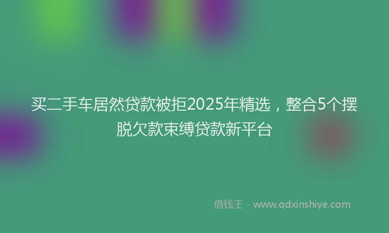 买二手车居然贷款被拒2025年精选，整合5个摆脱欠款束缚贷款新平台