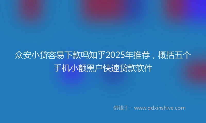 众安小贷容易下款吗知乎2025年推荐，概括五个手机小额黑户快速贷款软件