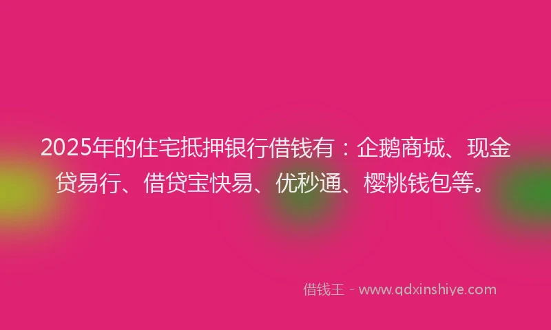 2025年的住宅抵押银行借钱有:企鹅商城、现金贷易行、借贷宝快易、优秒通、樱桃钱包等。