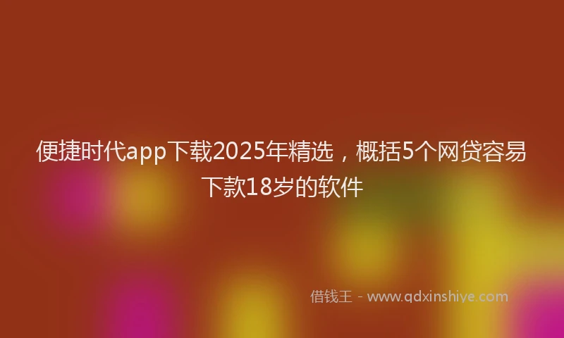 便捷时代app下载2025年精选，概括5个网贷容易下款18岁的软件