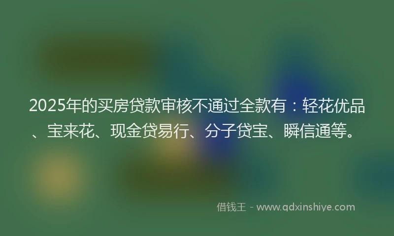2025年的买房贷款审核不通过全款有：轻花优品、宝来花、现金贷易行、分子贷宝、瞬信通等。