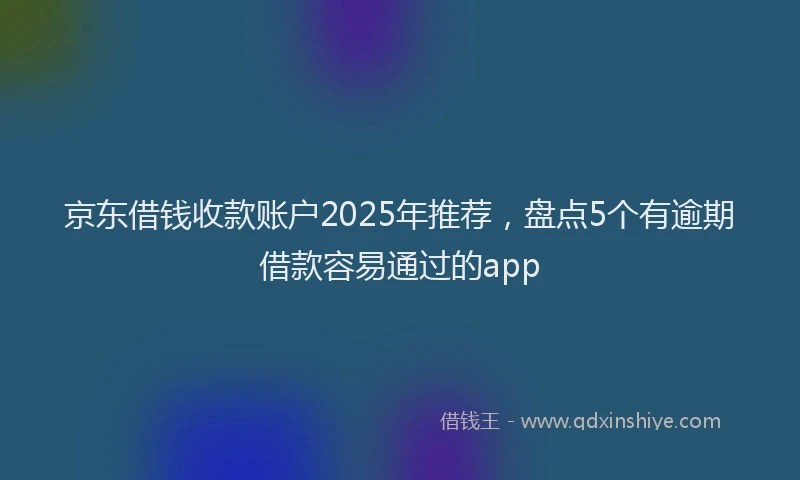 京东借钱收款账户2025年推荐,盘点5个有逾期借款容易通过的app
