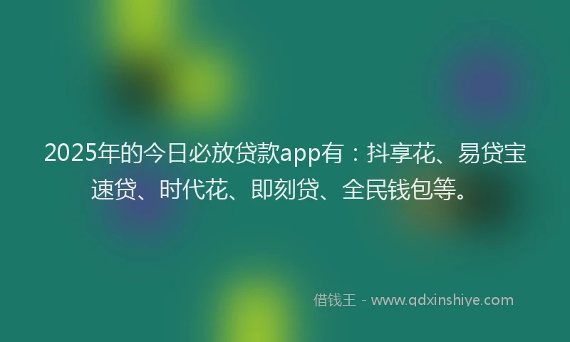2025年的今日必放贷款app有：抖享花、易贷宝速贷、时代花、即刻贷、全民钱包等。